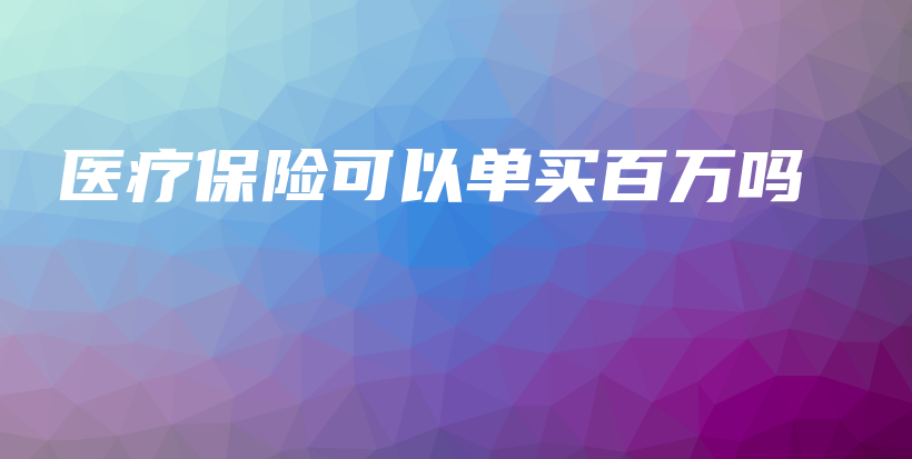医疗保险可以单买百万吗-保点通