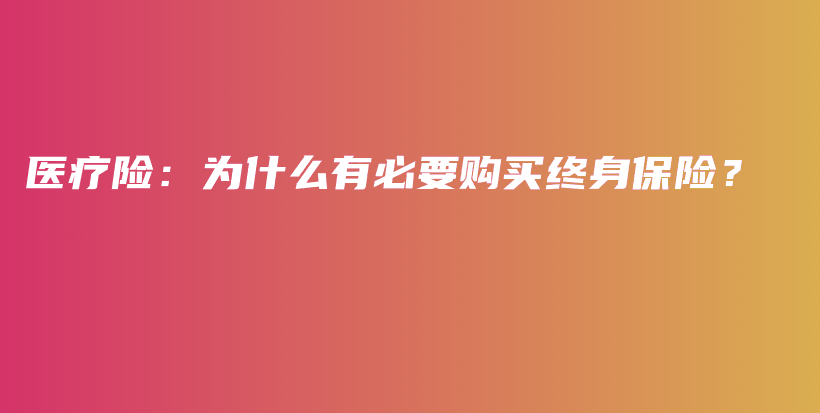 医疗险：为什么有必要购买终身保险？-保点通