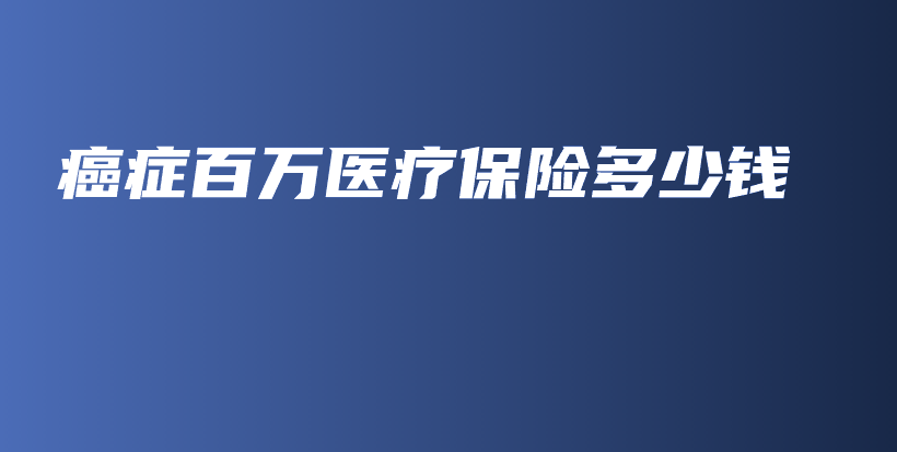 癌症百万医疗保险多少钱-保点通