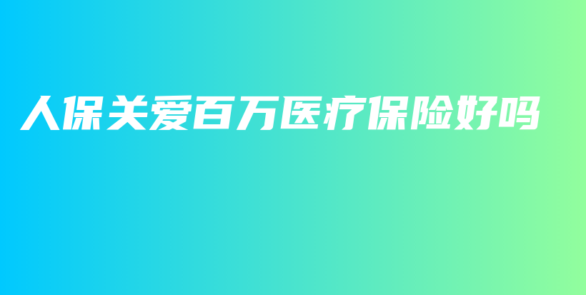 人保关爱百万医疗保险好吗-保点通