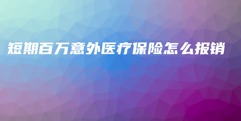 短期百万意外医疗保险怎么报销-保点通