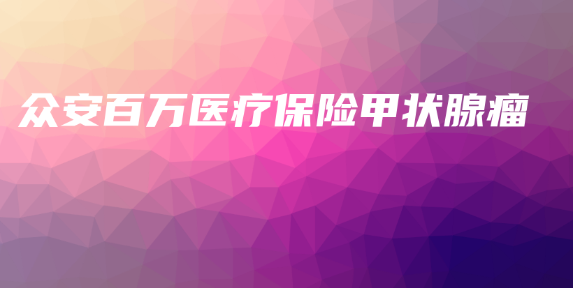 众安百万医疗保险甲状腺瘤-保点通