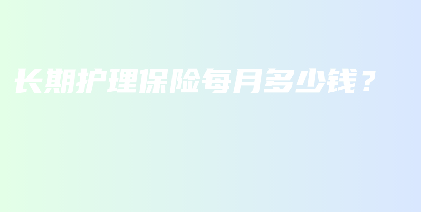 长期护理保险每月多少钱？-保点通