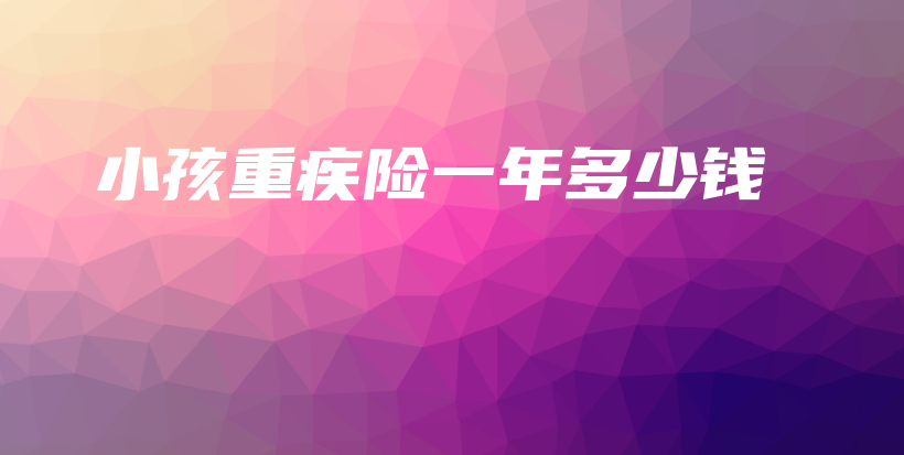 小孩重疾险一年多少钱-保点通