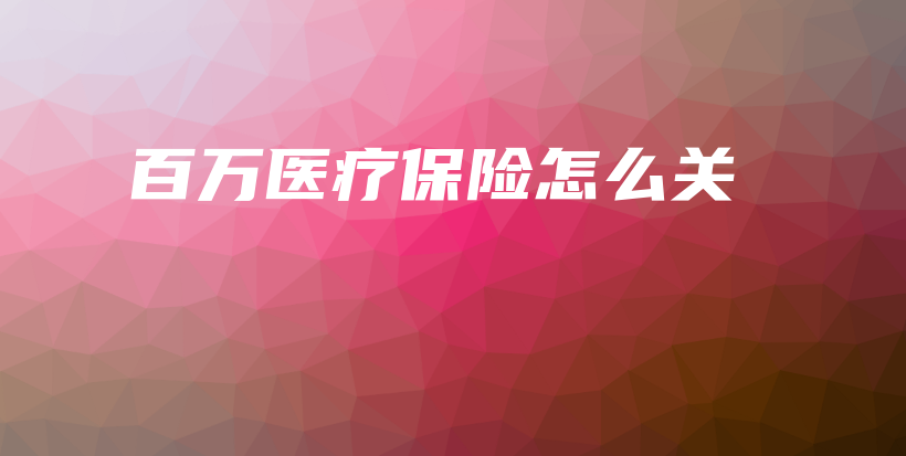 百万医疗保险怎么关-保点通
