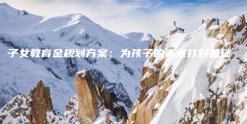 子女教育金规划方案：为孩子的未来打好基础-保点通