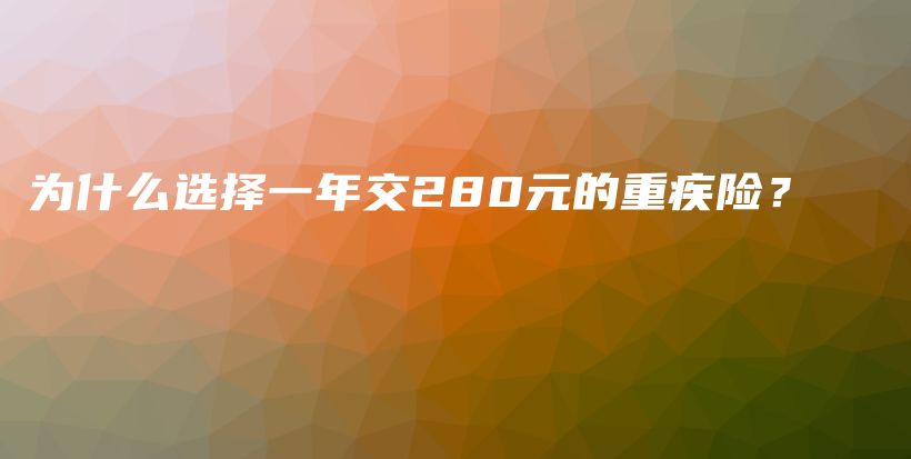 为什么选择一年交280元的重疾险？-保点通