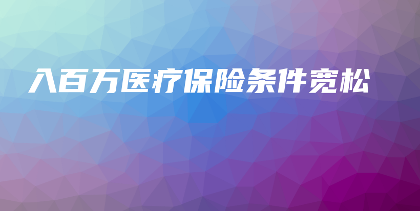 入百万医疗保险条件宽松-保点通