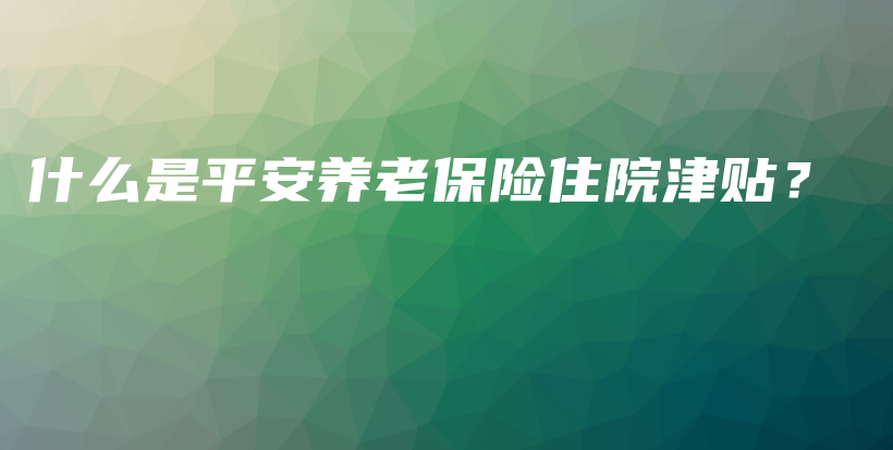 什么是平安养老保险住院津贴？-保点通