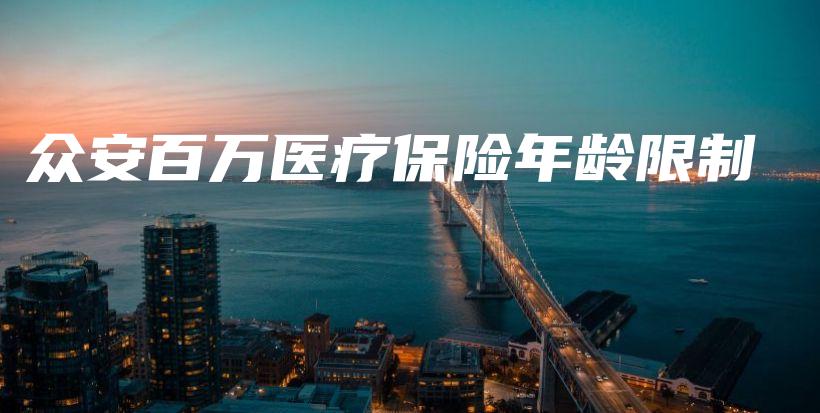 众安百万医疗保险年龄限制-保点通