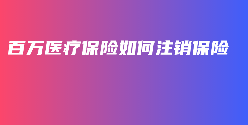 百万医疗保险如何注销保险-保点通