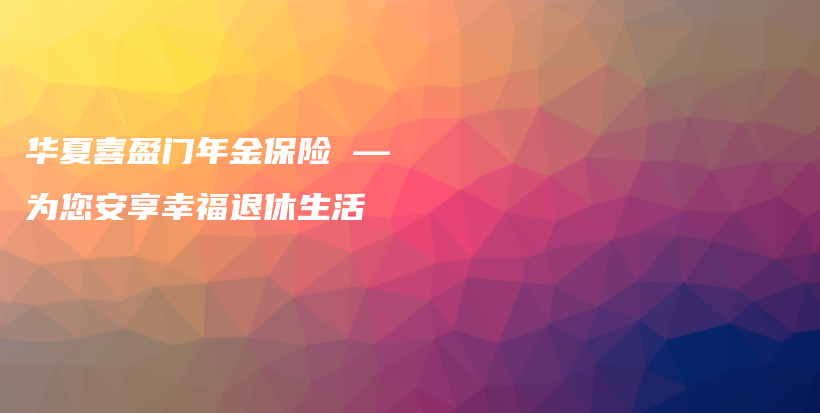 华夏喜盈门年金保险 — 为您安享幸福退休生活-保点通