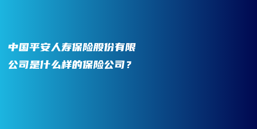 中国平安人寿保险股份有限公司是什么样的保险公司？-保点通