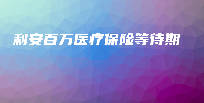 利安百万医疗保险等待期-保点通