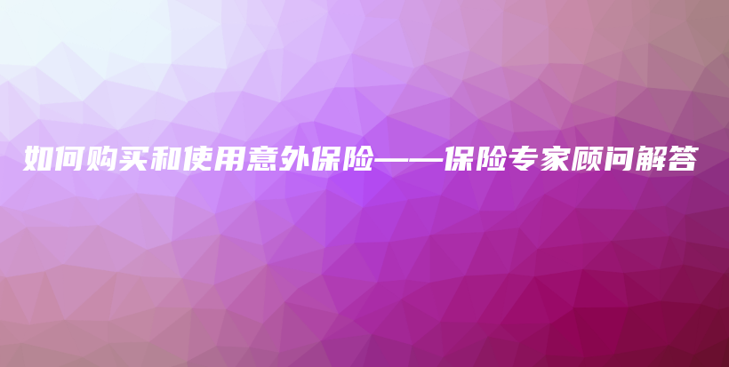 如何购买和使用意外保险——保险专家顾问解答-保点通