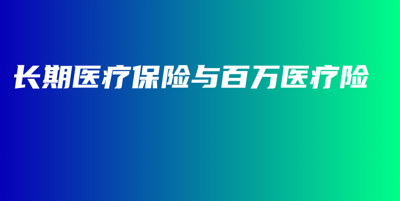 长期医疗保险与百万医疗险-保点通
