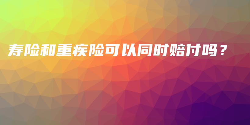 寿险和重疾险可以同时赔付吗？-保点通
