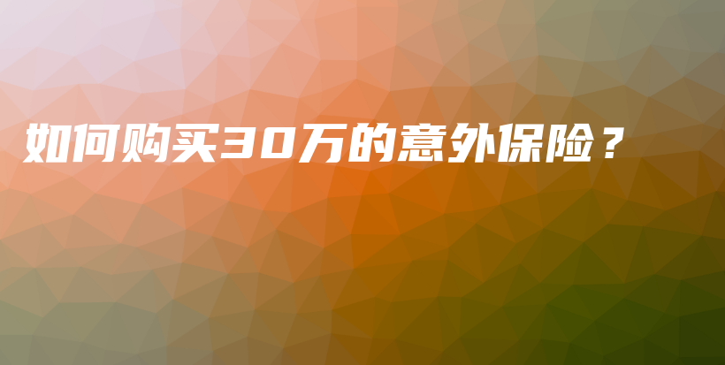如何购买30万的意外保险？-保点通