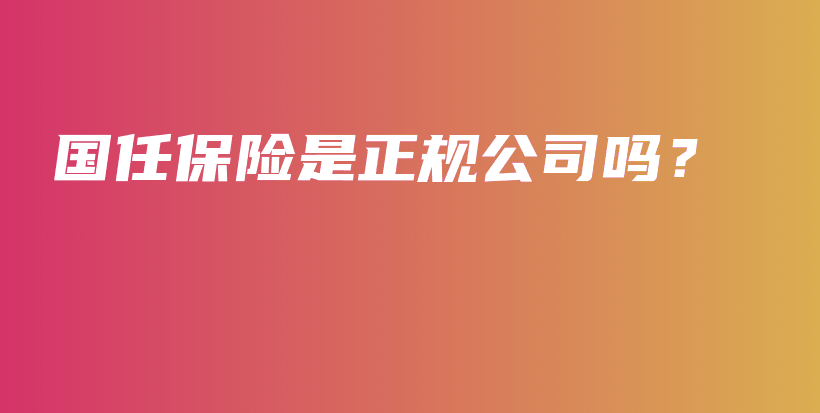 国任保险是正规公司吗？-保点通
