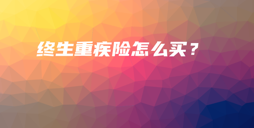 终生重疾险怎么买？-保点通