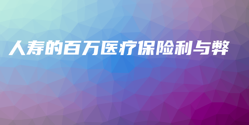 人寿的百万医疗保险利与弊-保点通