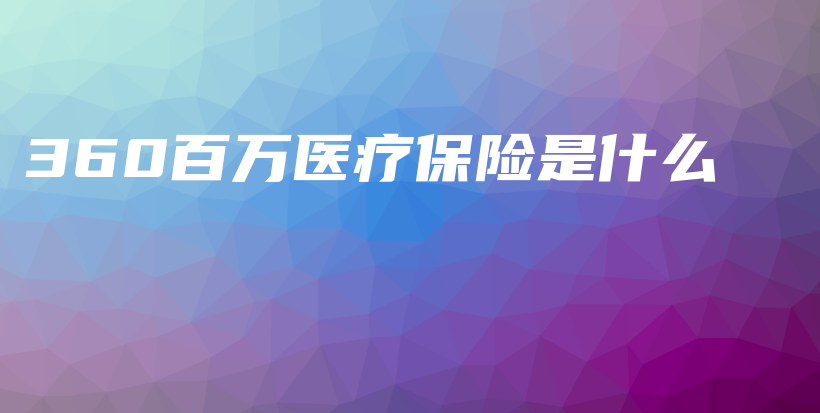 360百万医疗保险是什么-保点通