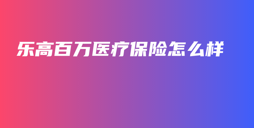 乐高百万医疗保险怎么样-保点通