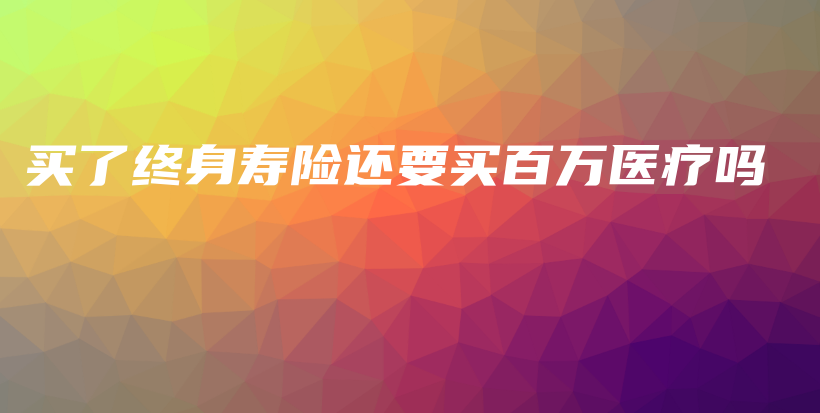 买了终身寿险还要买百万医疗吗-保点通