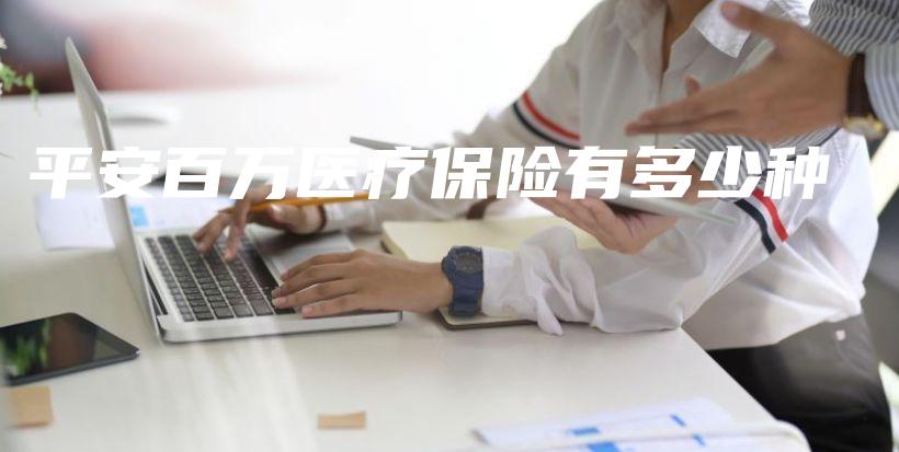 平安百万医疗保险有多少种-保点通
