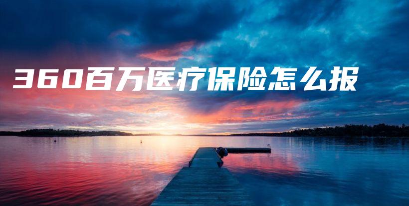 360百万医疗保险怎么报-保点通