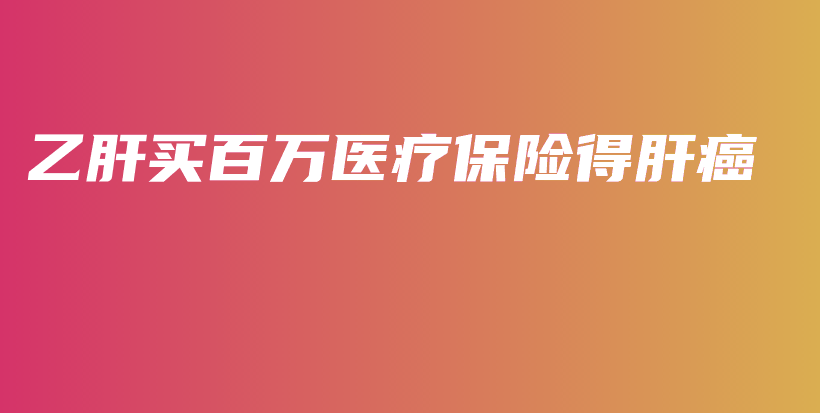 乙肝买百万医疗保险得肝癌-保点通