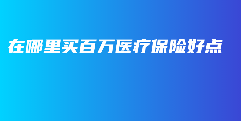 在哪里买百万医疗保险好点-保点通