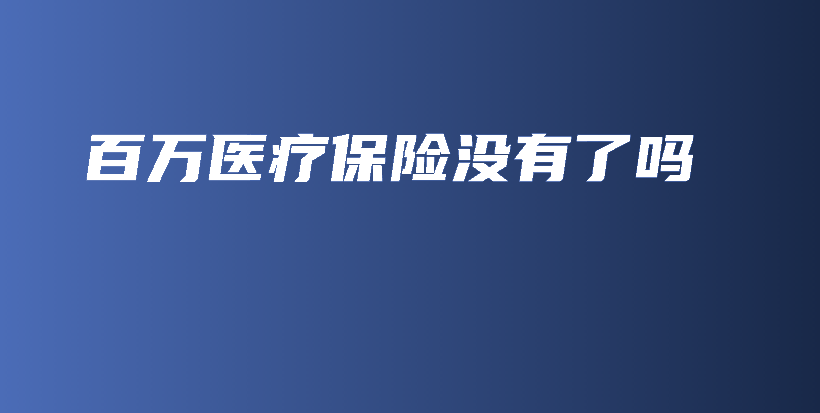 百万医疗保险没有了吗-保点通