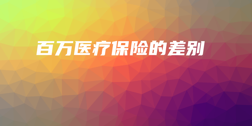 百万医疗保险的差别插图 百万医疗保险的差别插图