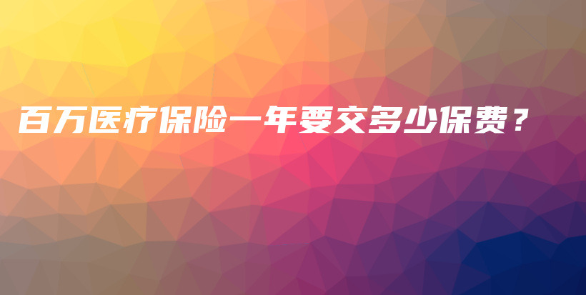 百万医疗保险一年要交多少保费？-保点通