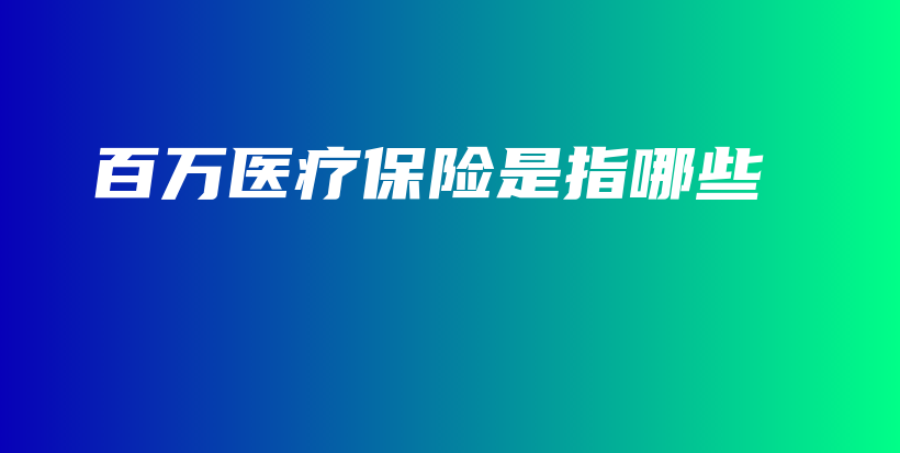 百万医疗保险是指哪些-保点通