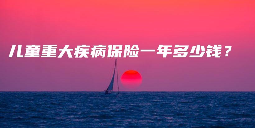 儿童重大疾病保险一年多少钱？-保点通