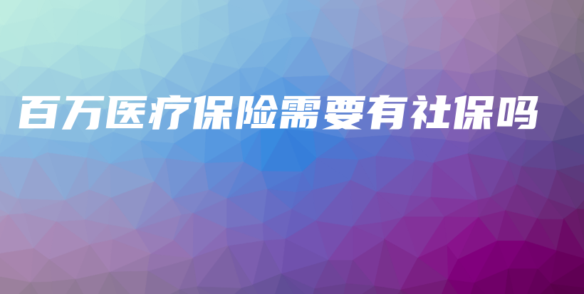 百万医疗保险需要有社保吗-保点通