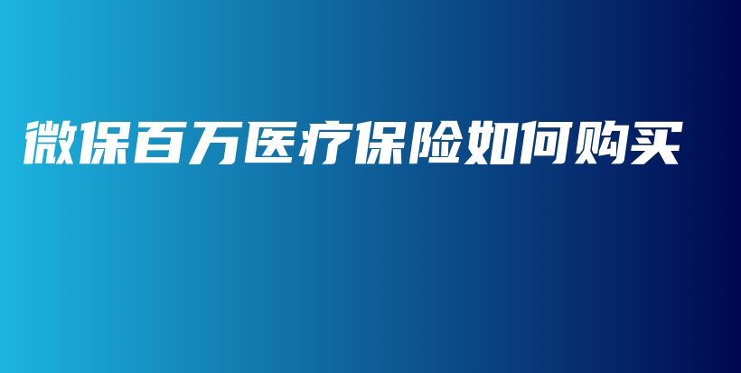 微保百万医疗保险如何购买-保点通