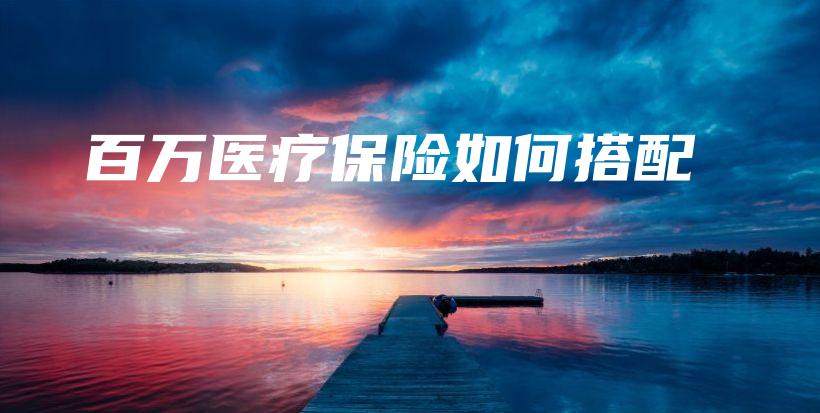 百万医疗保险如何搭配-保点通