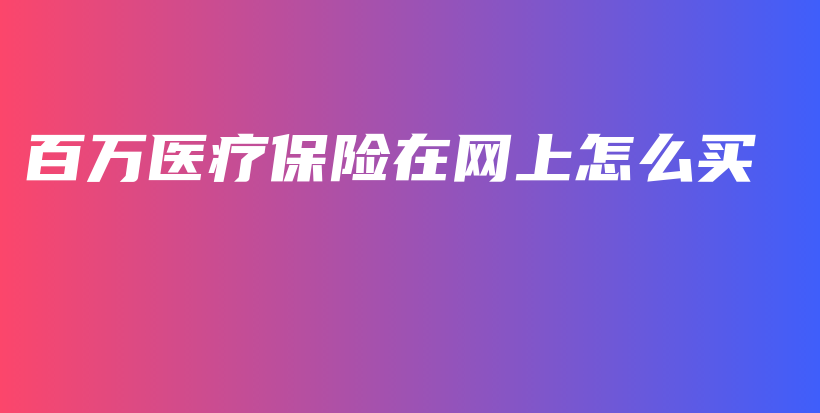 百万医疗保险在网上怎么买-保点通