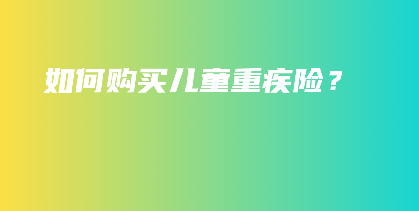 如何购买儿童重疾险？-保点通