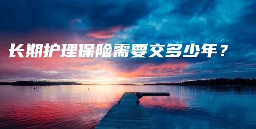 长期护理保险需要交多少年？-保点通