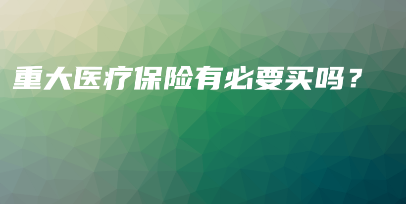 重大医疗保险有必要买吗？-保点通