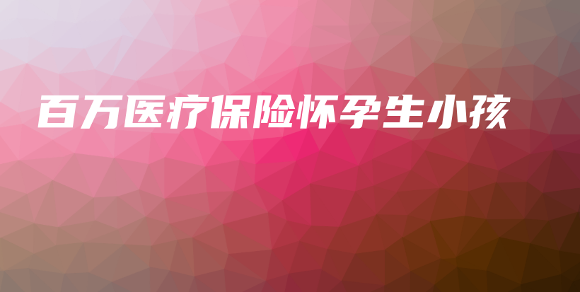 百万医疗保险怀孕生小孩-保点通