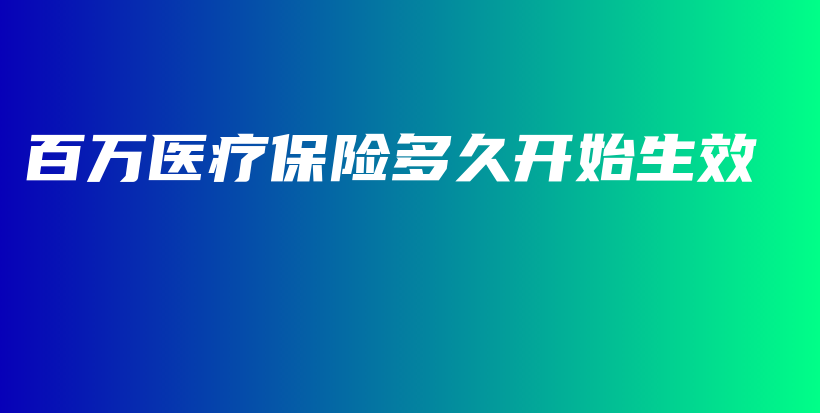 百万医疗保险多久开始生效-保点通