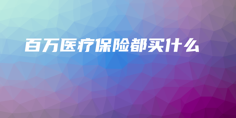 百万医疗保险都买什么-保点通
