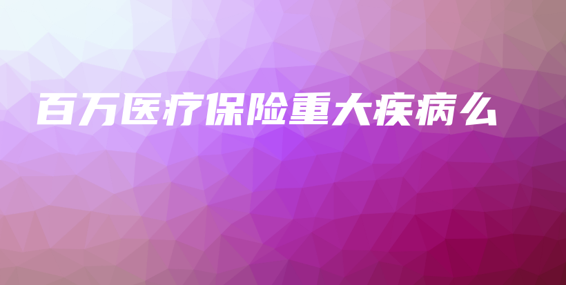 百万医疗保险重大疾病么-保点通