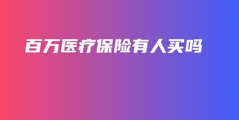 百万医疗保险有人买吗-保点通
