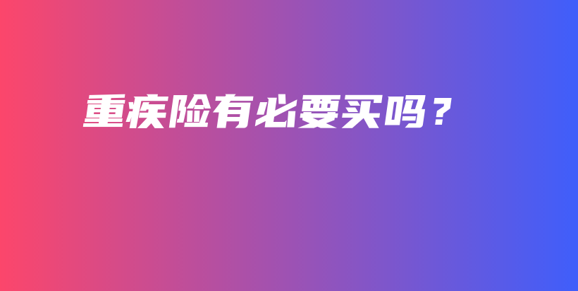 重疾险有必要买吗？-保点通